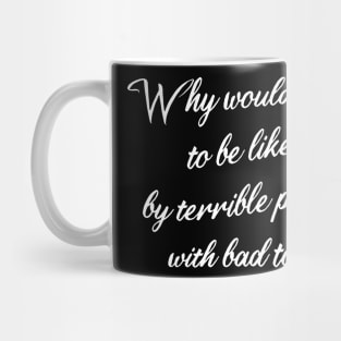 why would i care to be liked by terrible people with bad taste Mug